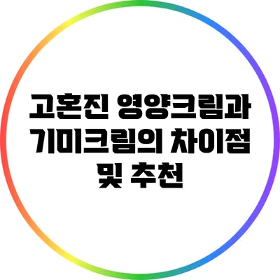 고혼진 영양크림과 기미크림의 차이점 및 추천