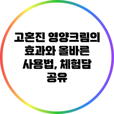 고혼진 영양크림의 효과와 올바른 사용법, 체험담 공유