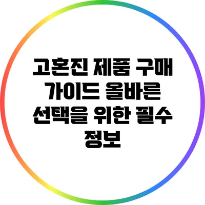 고혼진 제품 구매 가이드: 올바른 선택을 위한 필수 정보