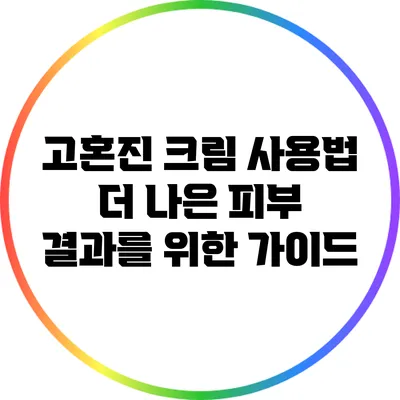 고혼진 크림 사용법: 더 나은 피부 결과를 위한 가이드