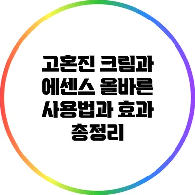 고혼진 크림과 에센스: 올바른 사용법과 효과 총정리