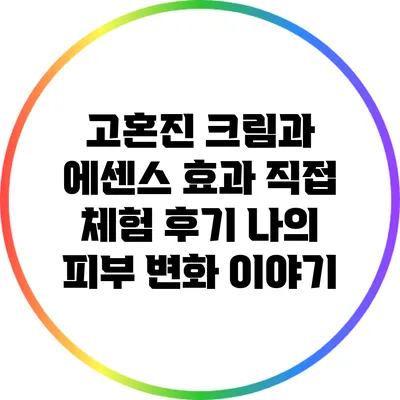 고혼진 크림과 에센스 효과 직접 체험 후기: 나의 피부 변화 이야기