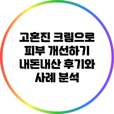 고혼진 크림으로 피부 개선하기: 내돈내산 후기와 사례 분석