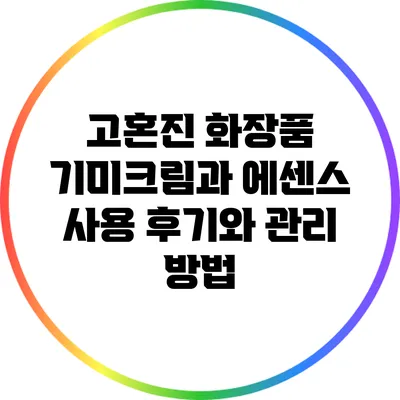 고혼진 화장품: 기미크림과 에센스 사용 후기와 관리 방법