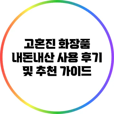 고혼진 화장품: 내돈내산 사용 후기 및 추천 가이드