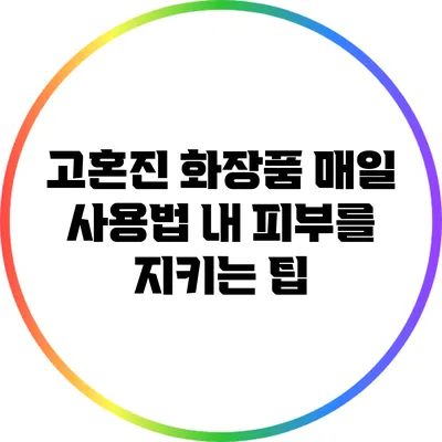 고혼진 화장품 매일 사용법: 내 피부를 지키는 팁