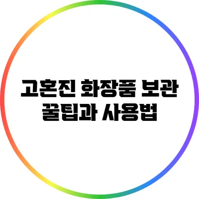 고혼진 화장품 보관 꿀팁과 사용법