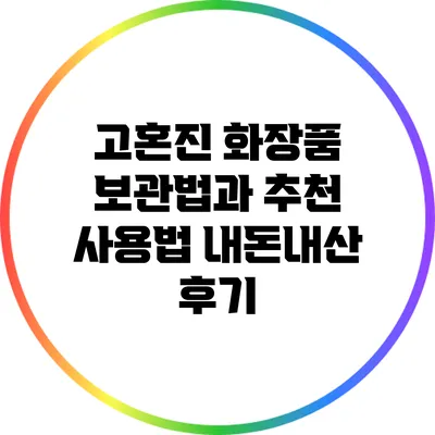 고혼진 화장품 보관법과 추천 사용법: 내돈내산 후기