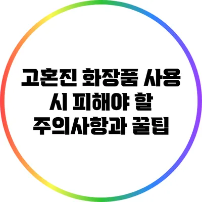 고혼진 화장품 사용 시 피해야 할 주의사항과 꿀팁
