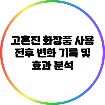 고혼진 화장품 사용 전후 변화 기록 및 효과 분석