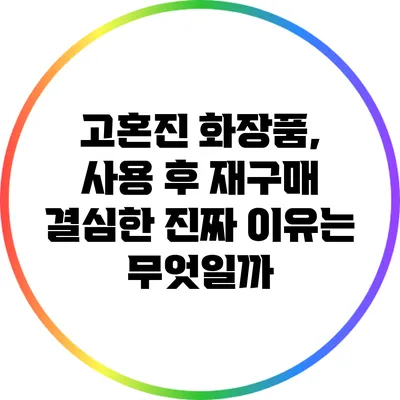 고혼진 화장품, 사용 후 재구매 결심한 진짜 이유는 무엇일까?
