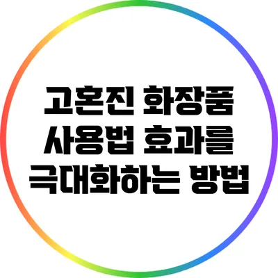 고혼진 화장품 사용법: 효과를 극대화하는 방법