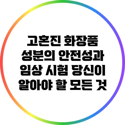 고혼진 화장품 성분의 안전성과 임상 시험: 당신이 알아야 할 모든 것