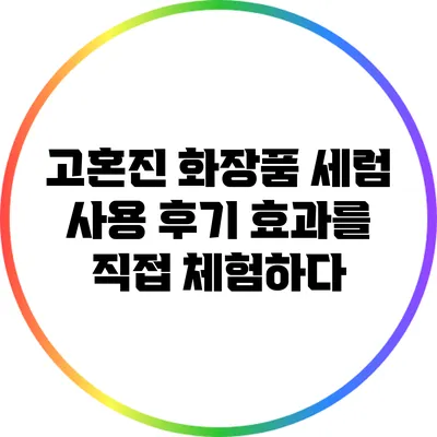 고혼진 화장품 세럼 사용 후기: 효과를 직접 체험하다