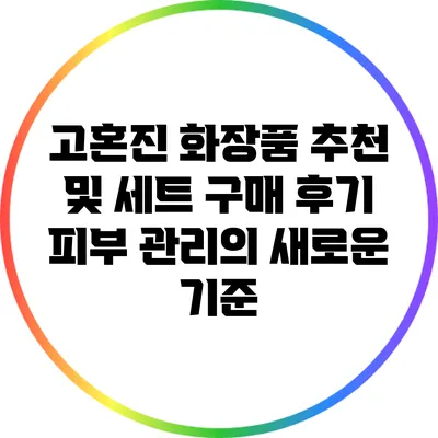 고혼진 화장품 추천 및 세트 구매 후기: 피부 관리의 새로운 기준