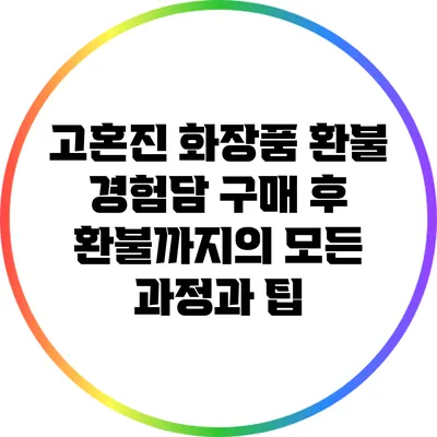 고혼진 화장품 환불 경험담: 구매 후 환불까지의 모든 과정과 팁