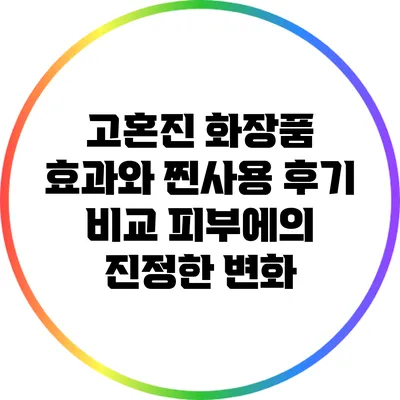 고혼진 화장품 효과와 찐사용 후기 비교: 피부에의 진정한 변화