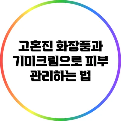 고혼진 화장품과 기미크림으로 피부 관리하는 법