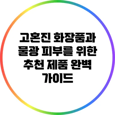 고혼진 화장품과 물광 피부를 위한 추천 제품 완벽 가이드