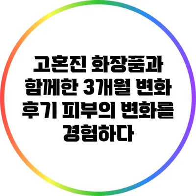 고혼진 화장품과 함께한 3개월 변화 후기: 피부의 변화를 경험하다
