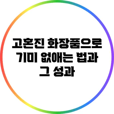 고혼진 화장품으로 기미 없애는 법과 그 성과