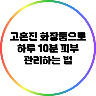 고혼진 화장품으로 하루 10분 피부 관리하는 법