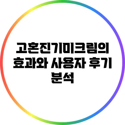 고혼진기미크림의 효과와 사용자 후기 분석