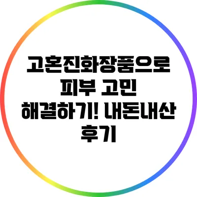 고혼진화장품으로 피부 고민 해결하기! 내돈내산 후기
