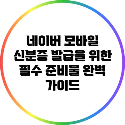네이버 모바일 신분증 발급을 위한 필수 준비물 완벽 가이드