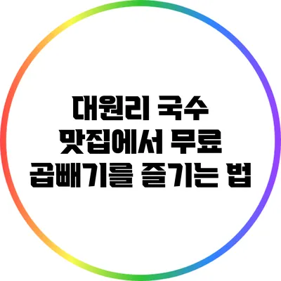 대원리 국수 맛집에서 무료 곱빼기를 즐기는 법