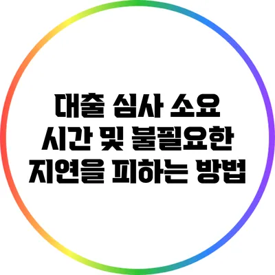 대출 심사 소요 시간 및 불필요한 지연을 피하는 방법