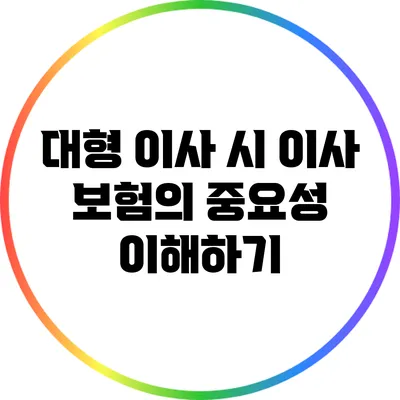 대형 이사 시 이사 보험의 중요성 이해하기