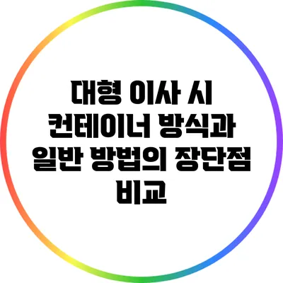 대형 이사 시 컨테이너 방식과 일반 방법의 장단점 비교