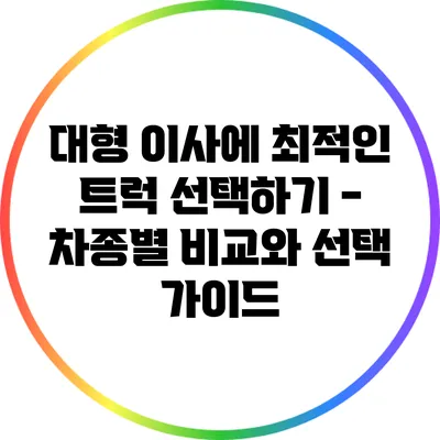 대형 이사에 최적인 트럭 선택하기 - 차종별 비교와 선택 가이드