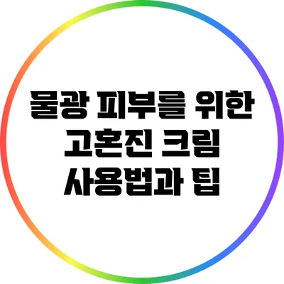 물광 피부를 위한 고혼진 크림 사용법과 팁