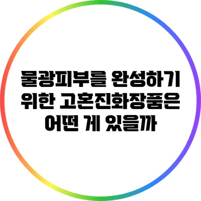 물광피부를 완성하기 위한 고혼진화장품은 어떤 게 있을까?