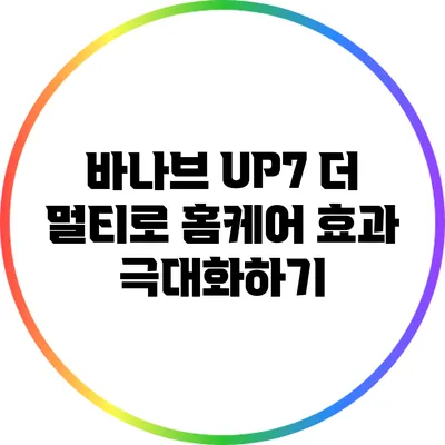 바나브 UP7 더 멀티로 홈케어 효과 극대화하기
