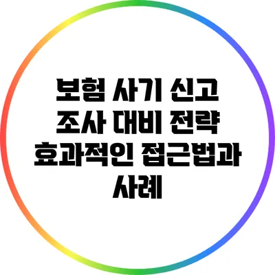 보험 사기 신고 조사 대비 전략: 효과적인 접근법과 사례