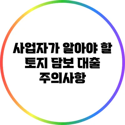 사업자가 알아야 할 토지 담보 대출 주의사항