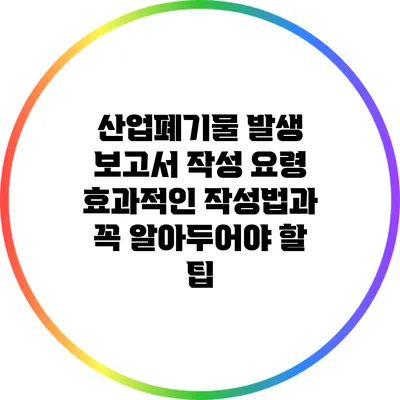 산업폐기물 발생 보고서 작성 요령: 효과적인 작성법과 꼭 알아두어야 할 팁