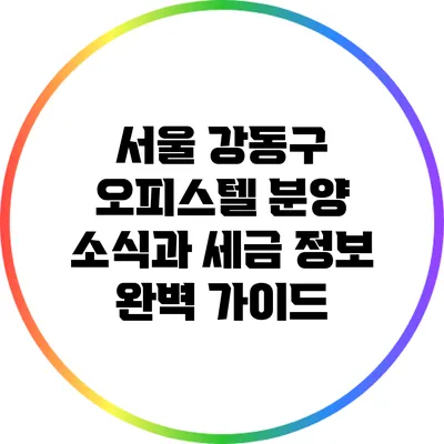 서울 강동구 오피스텔 분양 소식과 세금 정보 완벽 가이드