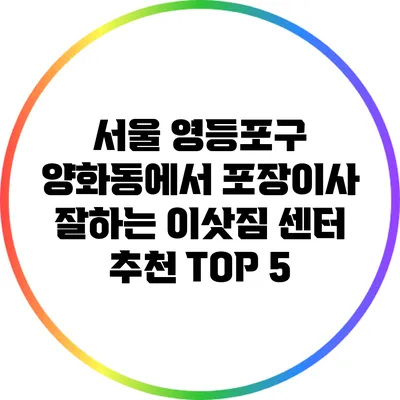서울 영등포구 양화동에서 포장이사 잘하는 이삿짐 센터 추천 TOP 5