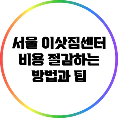 서울 이삿짐센터 비용 절감하는 방법과 팁