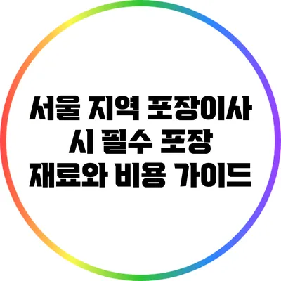 서울 지역 포장이사 시 필수 포장 재료와 비용 가이드