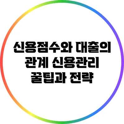 신용점수와 대출의 관계: 신용관리 꿀팁과 전략