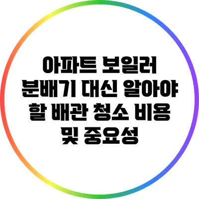 아파트 보일러 분배기 대신 알아야 할 배관 청소 비용 및 중요성
