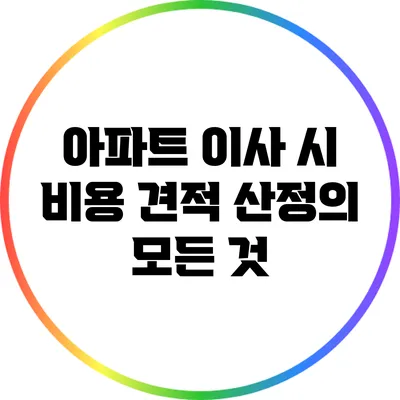 아파트 이사 시 비용 견적 산정의 모든 것