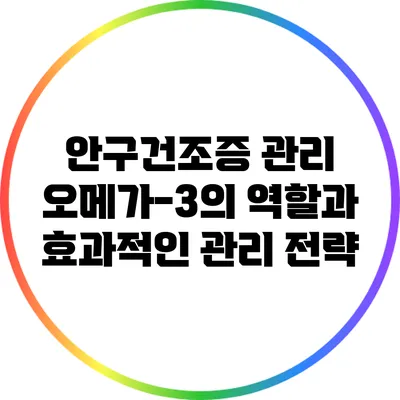 안구건조증 관리: 오메가-3의 역할과 효과적인 관리 전략