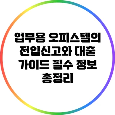 업무용 오피스텔의 전입신고와 대출 가이드: 필수 정보 총정리