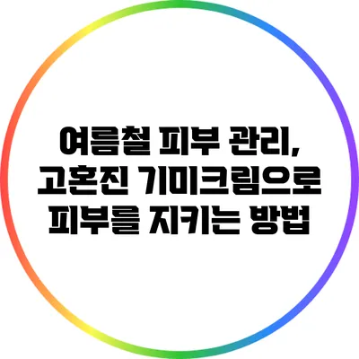 여름철 피부 관리, 고혼진 기미크림으로 피부를 지키는 방법